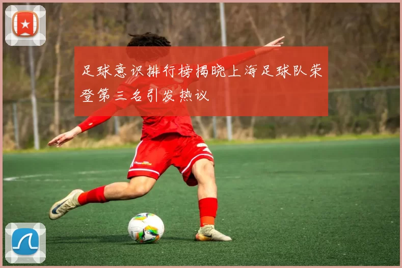 足球意识排行榜揭晓上海足球队荣登第三名引发热议
