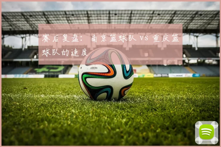 赛后复盘：南京篮球队 vs 重庆篮球队的速度