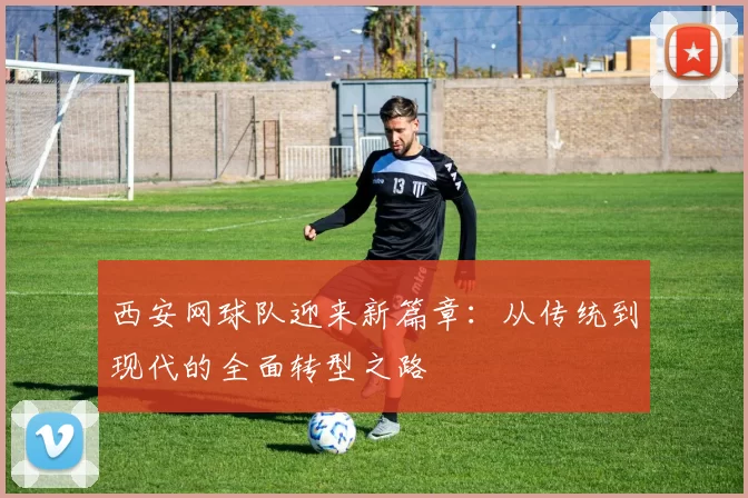 西安网球队迎来新篇章：从传统到现代的全面转型之路