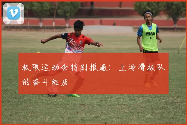 极限运动会特别报道：上海滑板队的奋斗经历