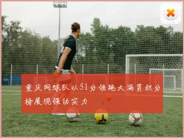 重庆网球队以51分领跑大满贯积分榜展现强劲实力