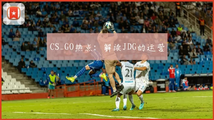 CS_GO热点：解读JDG的运营