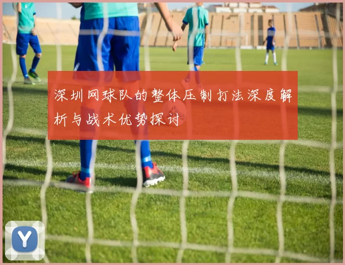 深圳网球队的整体压制打法深度解析与战术优势探讨