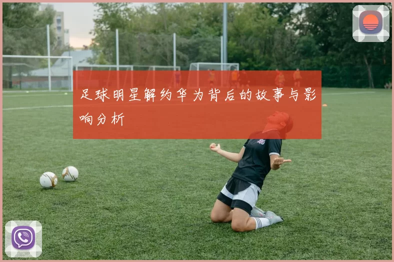 足球明星解约华为背后的故事与影响分析