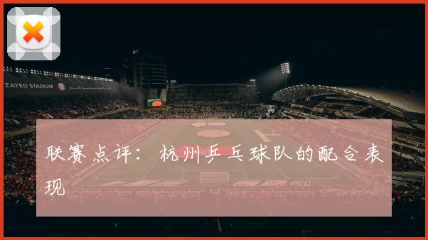 联赛点评：杭州乒乓球队的配合表现
