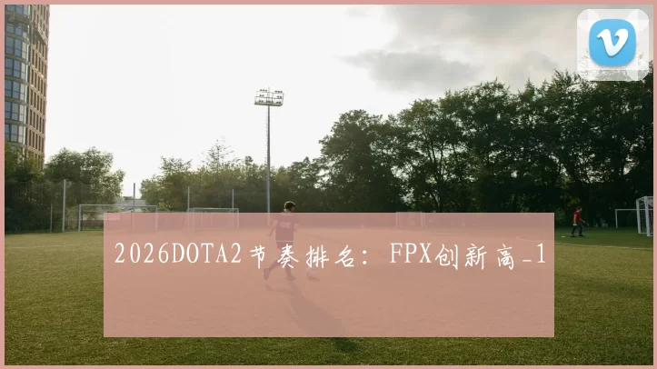 2026DOTA2节奏排名：FPX创新高_1