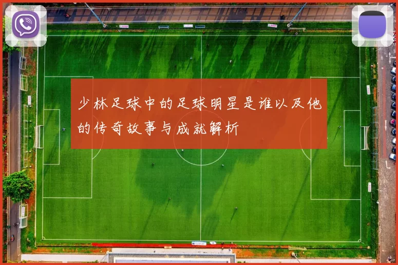 少林足球中的足球明星是谁以及他的传奇故事与成就解析