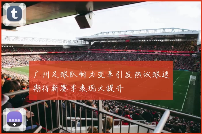 广州足球队耐力变革引发热议球迷期待新赛季表现大提升