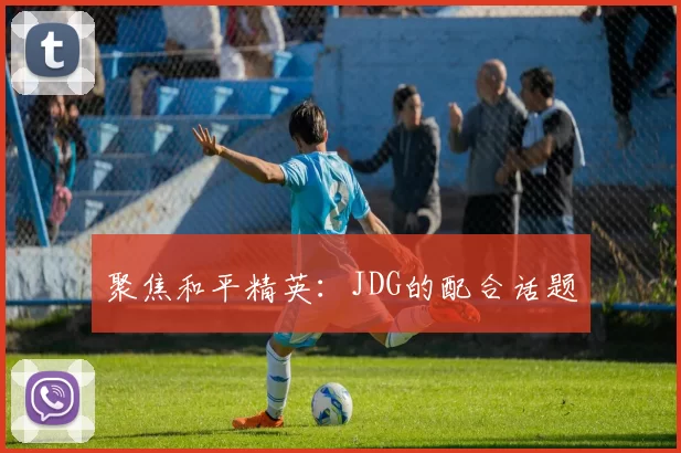 聚焦和平精英：JDG的配合话题