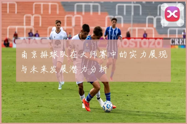 南京排球队在大师赛中的实力展现与未来发展潜力分析