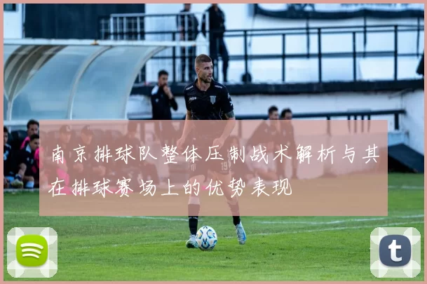 南京排球队整体压制战术解析与其在排球赛场上的优势表现