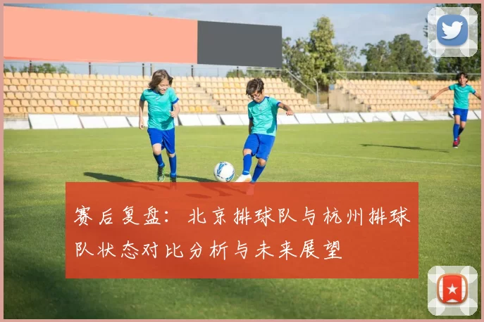 赛后复盘：北京排球队与杭州排球队状态对比分析与未来展望