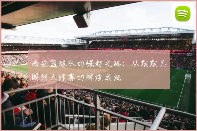 西安篮球队的崛起之路：从默默无闻到大师赛的辉煌成就