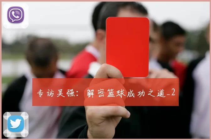 专访吴强：解密篮球成功之道_2