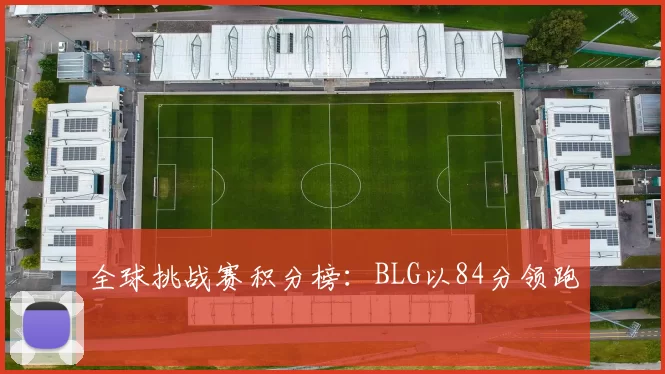 全球挑战赛积分榜：BLG以84分领跑