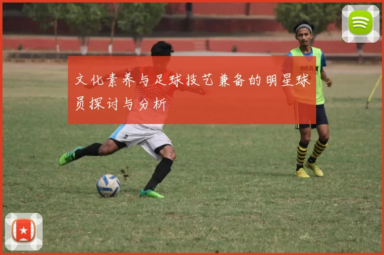 文化素养与足球技艺兼备的明星球员探讨与分析